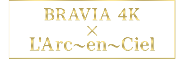 BRAVIA 4K × L'Arc～en～Ciel
